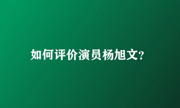 如何评价演员杨旭文？