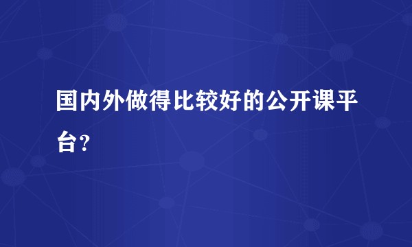 国内外做得比较好的公开课平台?