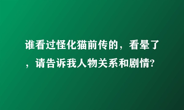 谁看过怪化猫前传的，看晕了，请告诉我人物关系和剧情?