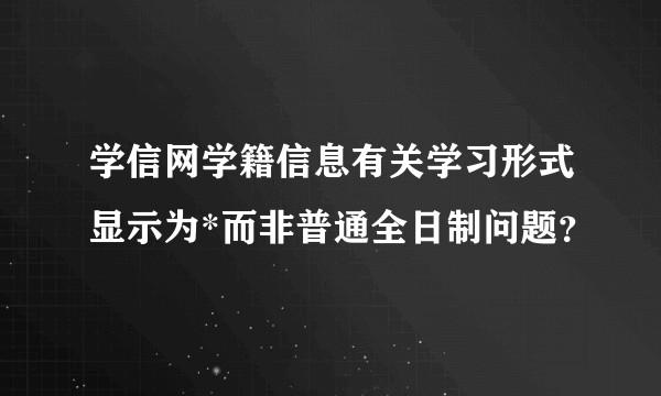学信网学籍信息有关学习形式显示为*而非普通全日制问题？