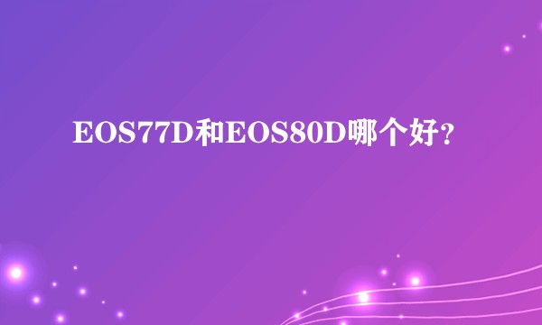EOS77D和EOS80D哪个好？