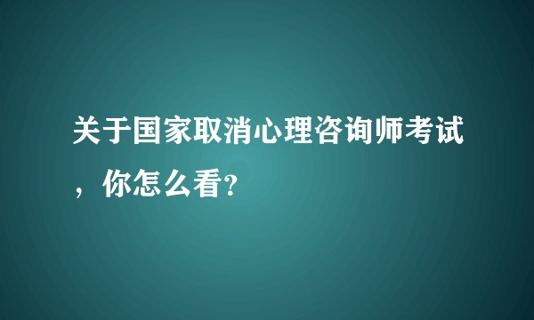 关于国家取消心理咨询师考试，你怎么看？