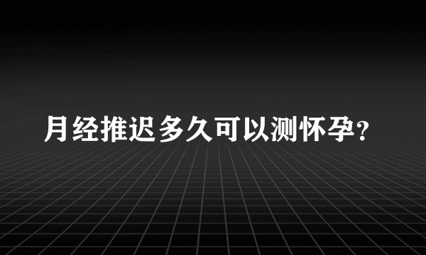 月经推迟多久可以测怀孕？