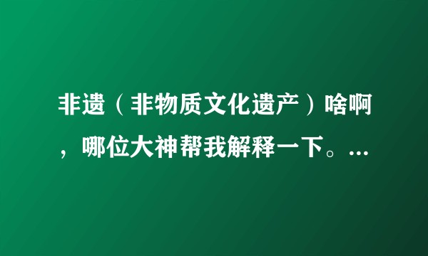 非遗（非物质文化遗产）啥啊，哪位大神帮我解释一下。最好通俗易懂一点的哈！谢谢啦？