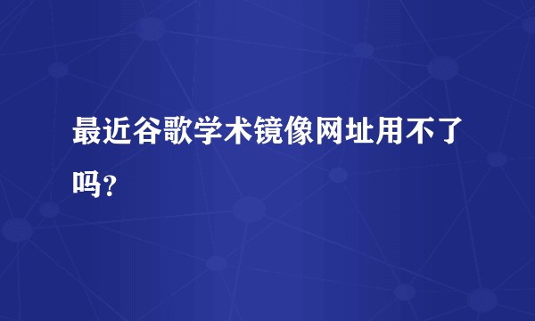 最近谷歌学术镜像网址用不了吗？