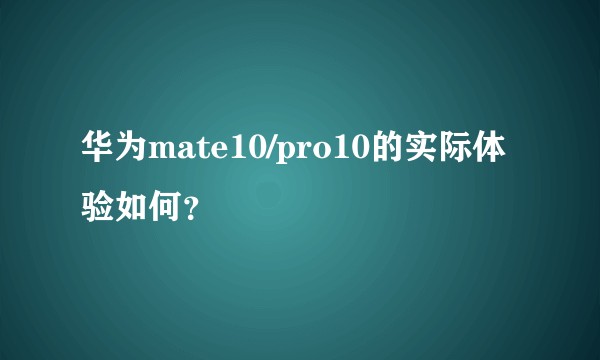 华为mate10/pro10的实际体验如何？