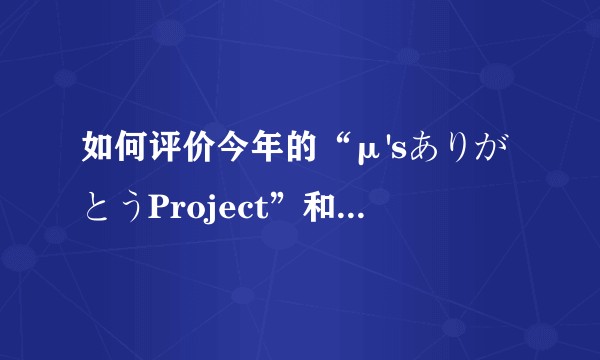 如何评价今年的“μ'sありがとうProject”和“μ's FINAL LoveLive！”？