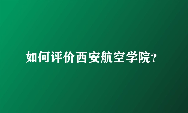 如何评价西安航空学院？
