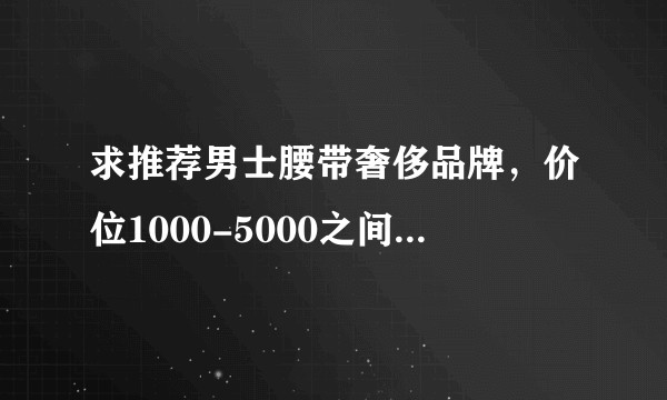 求推荐男士腰带奢侈品牌，价位1000-5000之间，本人27。？