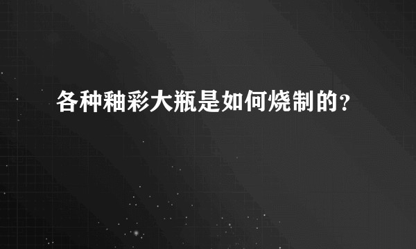 各种釉彩大瓶是如何烧制的？