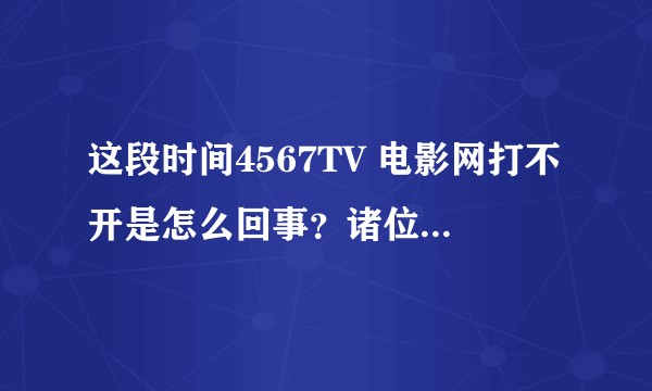 这段时间4567TV 电影网打不开是怎么回事？诸位乎友有没有这个问题啊。。。