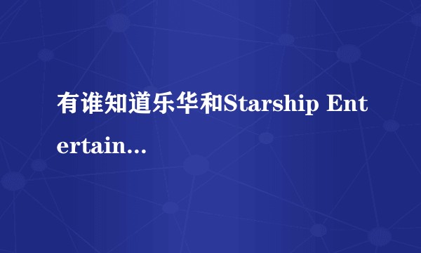 有谁知道乐华和Starship Entertainment之间的关系吗？