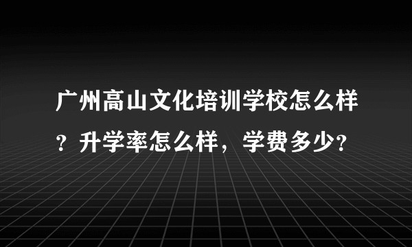 广州高山文化培训学校怎么样？升学率怎么样，学费多少？