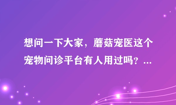 想问一下大家，蘑菇宠医这个宠物问诊平台有人用过吗？医生水平怎么样？