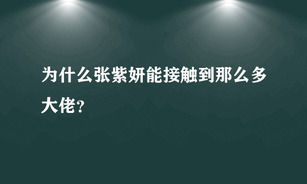 为什么张紫妍能接触到那么多大佬？