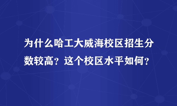 为什么哈工大威海校区招生分数较高?这个校区水平如何?