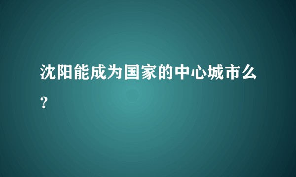 沈阳能成为国家的中心城市么？