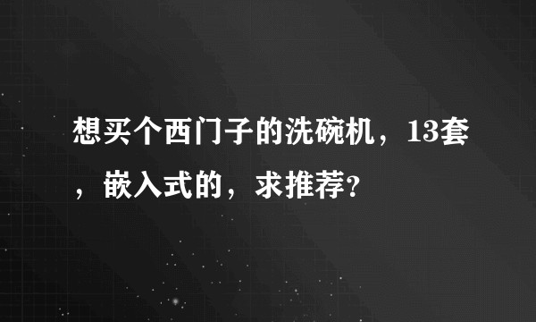 想买个西门子的洗碗机，13套，嵌入式的，求推荐？