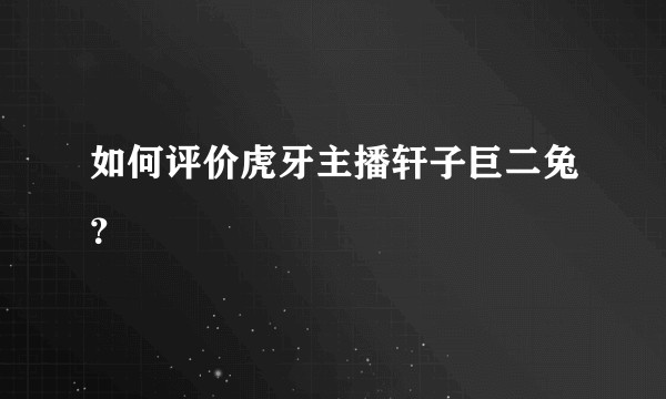 如何评价虎牙主播轩子巨二兔？