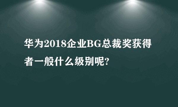 华为2018企业BG总裁奖获得者一般什么级别呢?