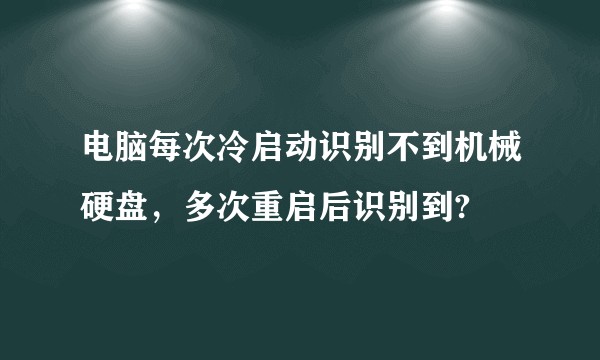电脑每次冷启动识别不到机械硬盘，多次重启后识别到?