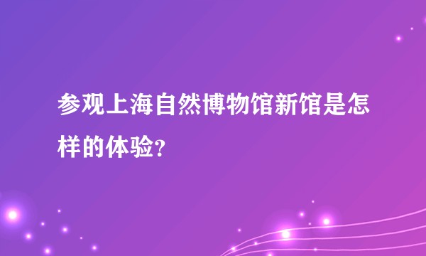 参观上海自然博物馆新馆是怎样的体验？