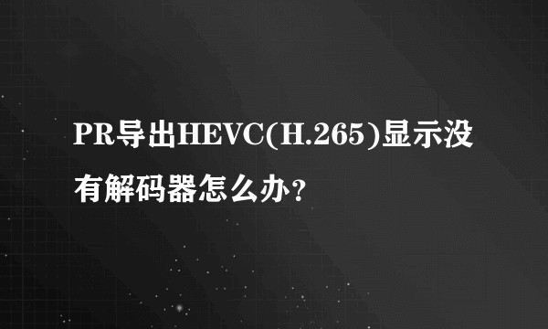 PR导出HEVC(H.265)显示没有解码器怎么办？