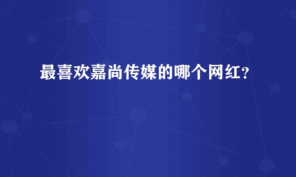 最喜欢嘉尚传媒的哪个网红？