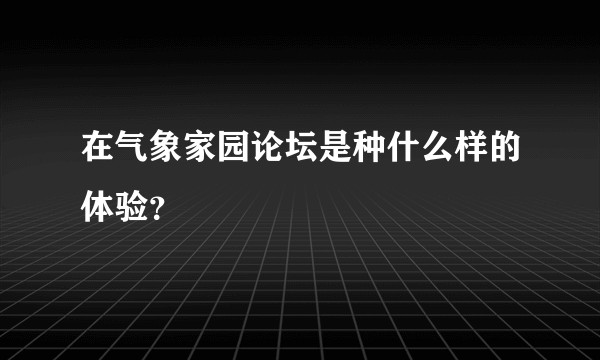 在气象家园论坛是种什么样的体验？