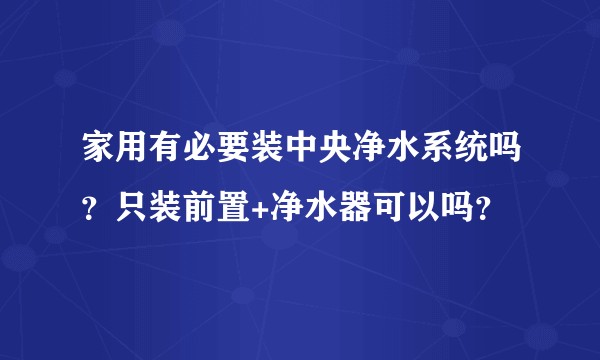 家用有必要装中央净水系统吗?只装前置+净水器可以吗?