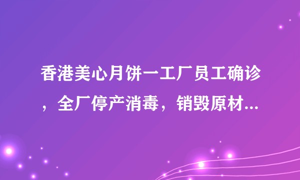 香港美心月饼一工厂员工确诊，全厂停产消毒，销毁原材料产品，影响范围预计有多大？近期还能买美心产品吗？