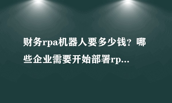 财务rpa机器人要多少钱？哪些企业需要开始部署rpa机器人？