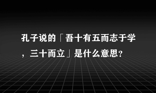 孔子说的「吾十有五而志于学，三十而立」是什么意思？
