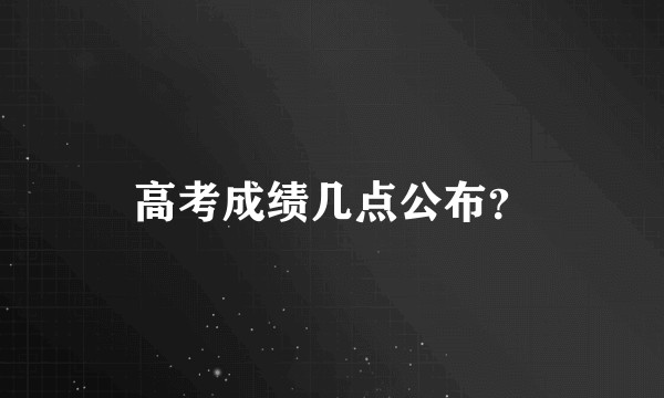 高考成绩几点公布？