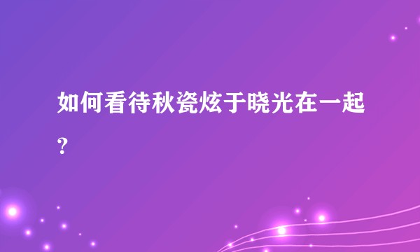 如何看待秋瓷炫于晓光在一起？
