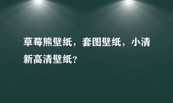 草莓熊壁纸，套图壁纸，小清新高清壁纸？
