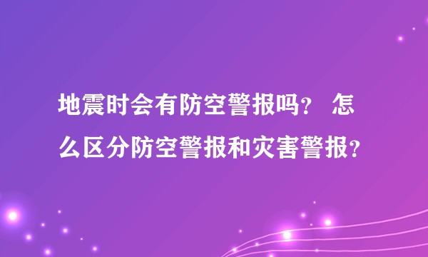 地震时会有防空警报吗？ 怎么区分防空警报和灾害警报？