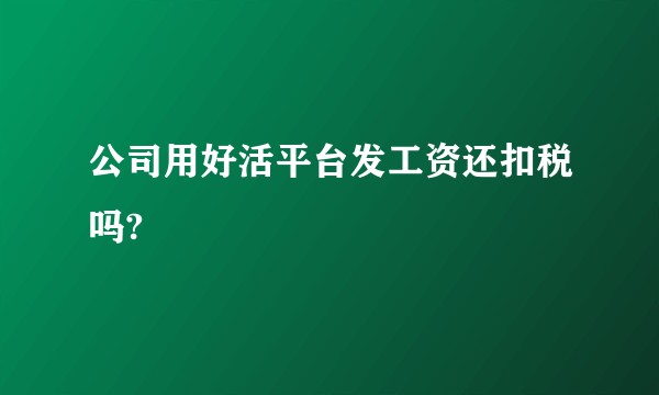 公司用好活平台发工资还扣税吗?