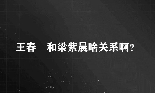 王春彧和梁紫晨啥关系啊？
