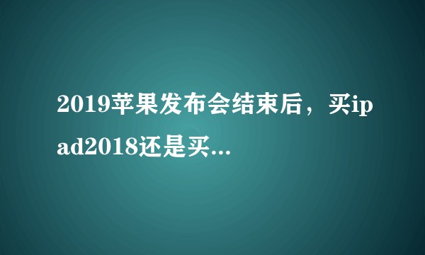 2019苹果发布会结束后，买ipad2018还是买ipad2019?