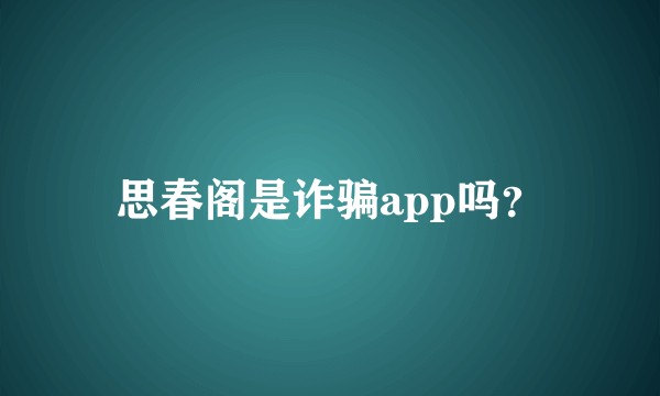 思春阁是诈骗app吗？