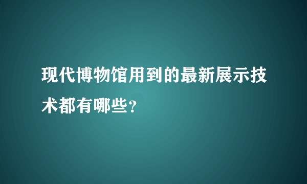 现代博物馆用到的最新展示技术都有哪些？