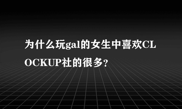 为什么玩gal的女生中喜欢CLOCKUP社的很多？