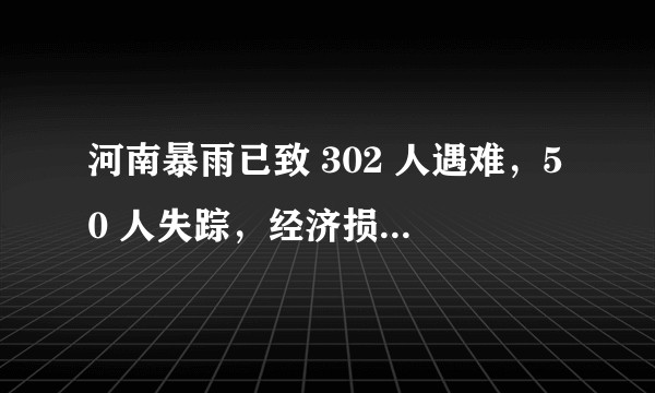 河南暴雨已致 302 人遇难，50 人失踪，经济损失 1142.69 亿元，还有哪些信息值得关注？
