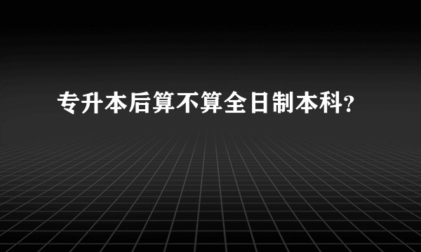 专升本后算不算全日制本科？