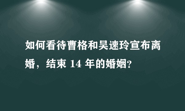 如何看待曹格和吴速玲宣布离婚，结束 14 年的婚姻？