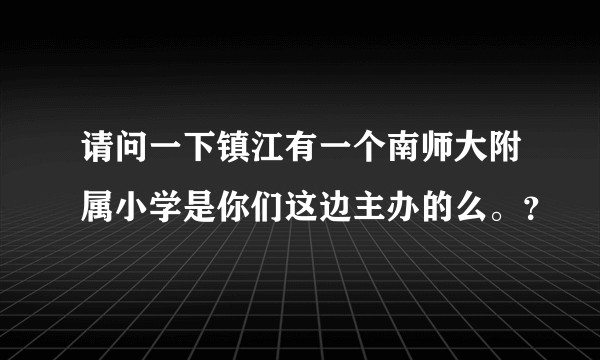 请问一下镇江有一个南师大附属小学是你们这边主办的么。？