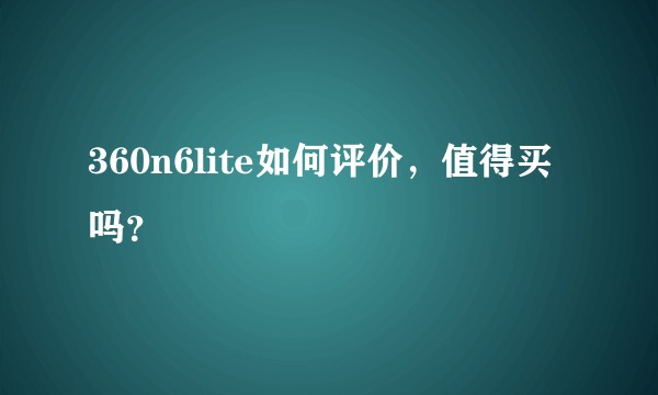 360n6lite如何评价，值得买吗？