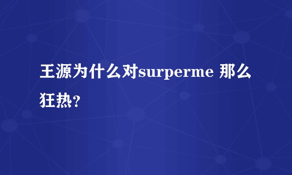 王源为什么对surperme 那么狂热？