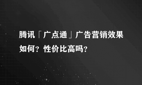 腾讯「广点通」广告营销效果如何？性价比高吗？